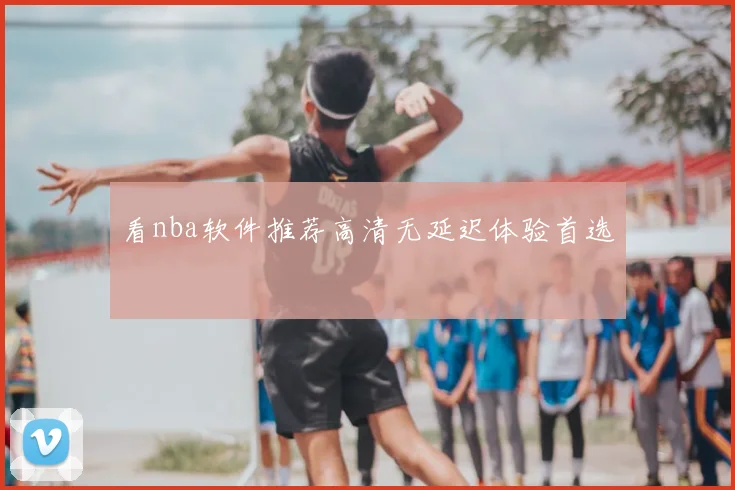 看nba软件推荐高清无延迟体验首选