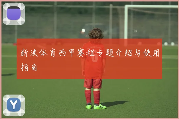 新浪体育西甲赛程专题介绍与使用指南
