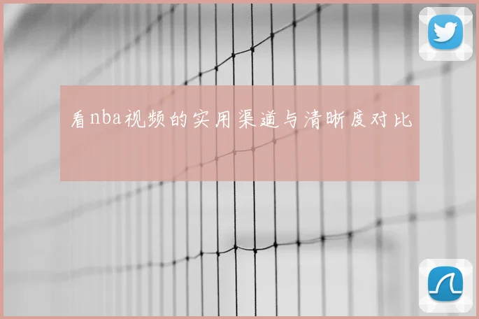 看nba视频的实用渠道与清晰度对比