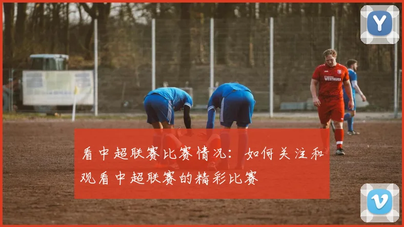 看中超联赛比赛情况：如何关注和观看中超联赛的精彩比赛