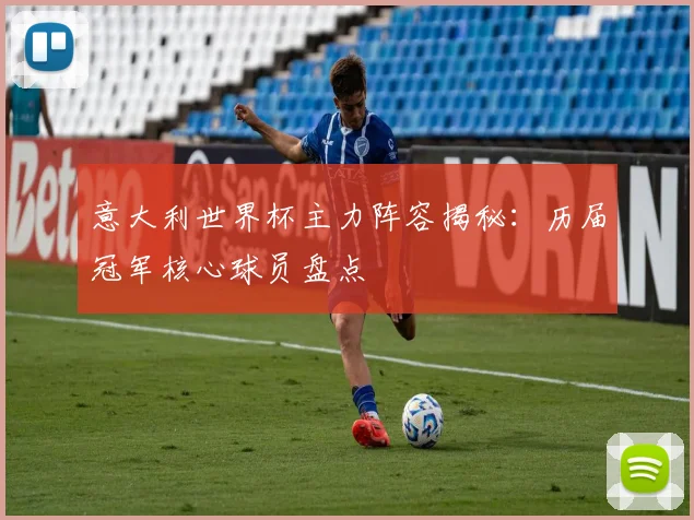 意大利世界杯主力阵容揭秘：历届冠军核心球员盘点