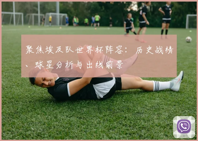 聚焦埃及队世界杯阵容：历史战绩、球星分析与出线前景