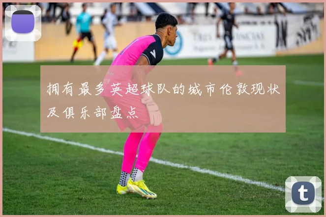 拥有最多英超球队的城市伦敦现状及俱乐部盘点