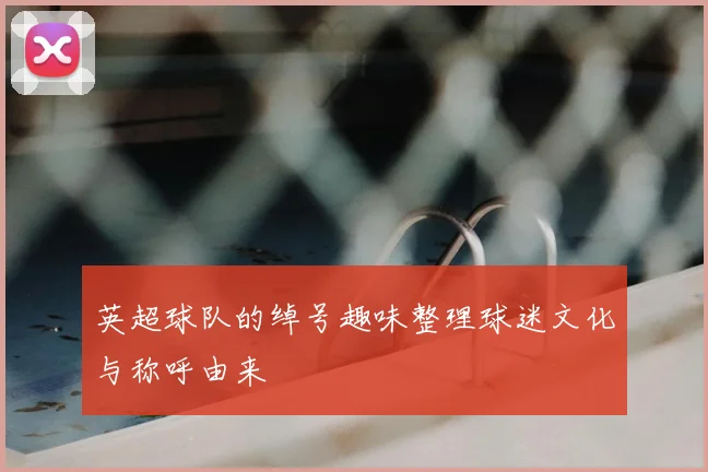 英超球队的绰号趣味整理球迷文化与称呼由来