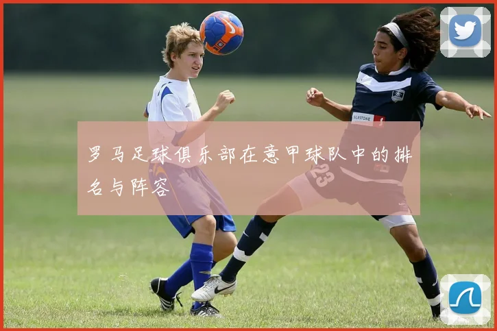 罗马足球俱乐部在意甲球队中的排名与阵容