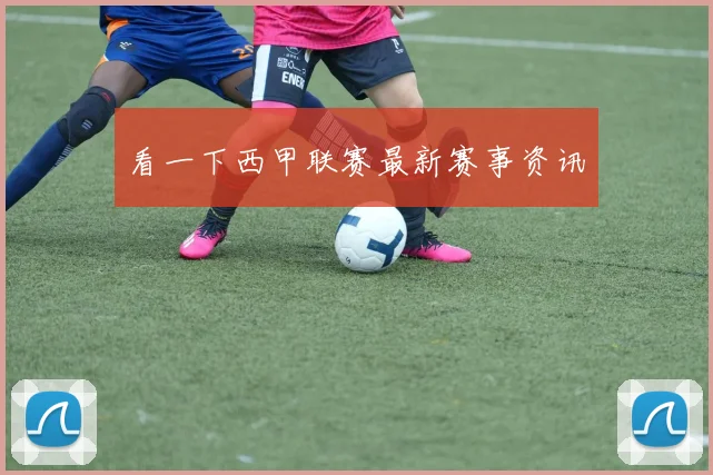 看一下西甲联赛最新赛事资讯