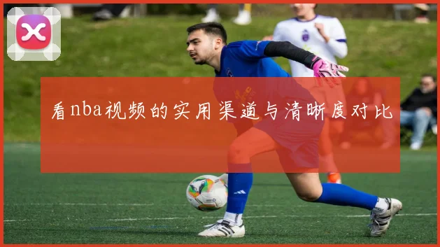看nba视频的实用渠道与清晰度对比